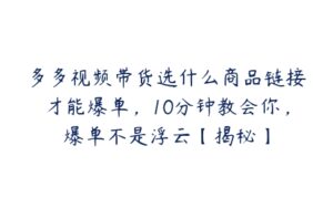 多多视频带货选什么商品链接才能爆单，10分钟教会你，爆单不是浮云【揭秘】-51自学联盟