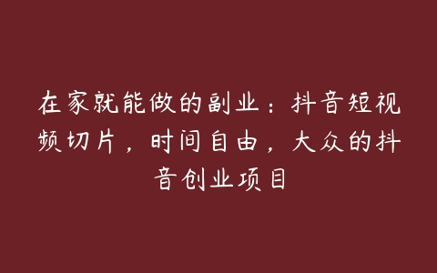 在家就能做的副业：抖音短视频切片，时间自由，大众的抖音创业项目-51自学联盟