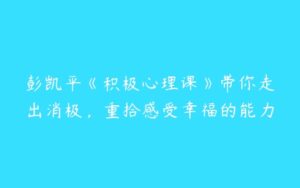 彭凯平《积极心理课》带你走出消极，重拾感受幸福的能力-51自学联盟