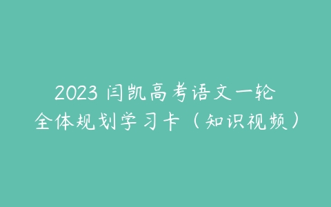 2023 闫凯高考语文一轮全体规划学习卡（知识视频）-51自学联盟