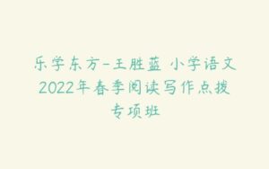 乐学东方-王胜蓝 小学语文2022年春季阅读写作点拨专项班-51自学联盟