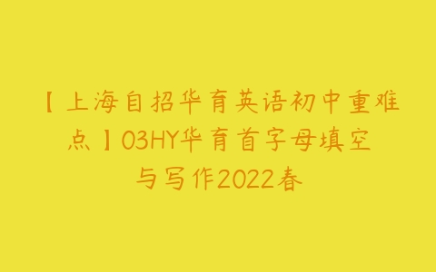 【上海自招华育英语初中重难点】03HY华育首字母填空与写作2022春-51自学联盟