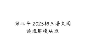 宋北平 2023初三语文阅读理解模块班-51自学联盟