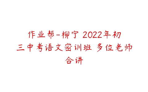 作业帮-柳宁 2022年初三中考语文密训班 多位老师合讲-51自学联盟