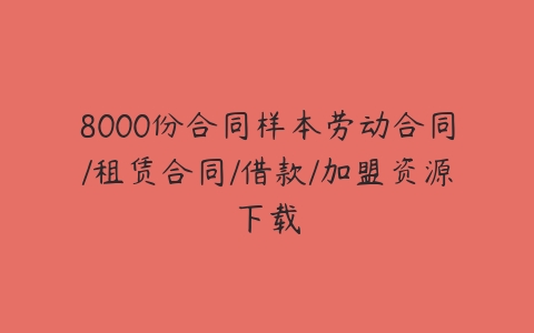 8000份合同样本劳动合同/租赁合同/借款/加盟资源下载-51自学联盟