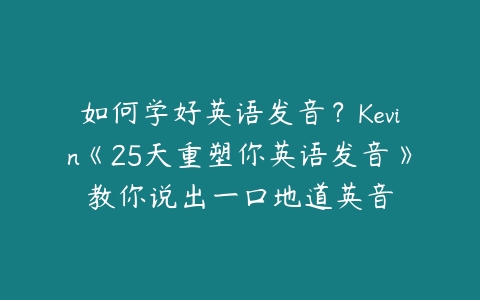 如何学好英语发音？Kevin《25天重塑你英语发音》教你说出一口地道英音-51自学联盟