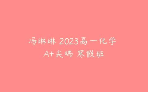 冯琳琳 2023高一化学 A+尖端 寒假班-51自学联盟