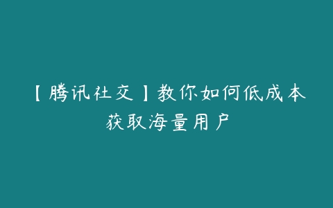 【腾讯社交】教你如何低成本获取海量用户-51自学联盟