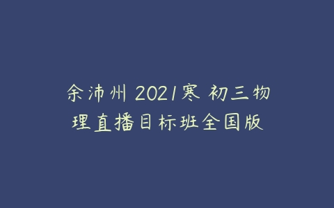 余沛州 2021寒 初三物理直播目标班全国版-51自学联盟