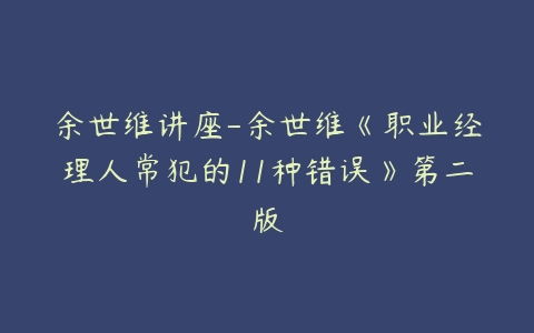 余世维讲座-余世维《职业经理人常犯的11种错误》第二版-51自学联盟