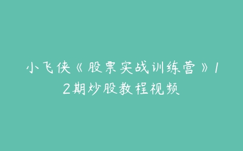 小飞侠《股票实战训练营》12期炒股教程视频-51自学联盟