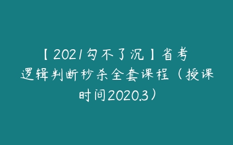 【2021勾不了沉】省考 逻辑判断秒杀全套课程（授课时间2020.3）-51自学联盟
