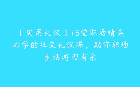 【实用礼仪】15堂职场精英必学的社交礼仪课，助你职场生活游刃有余-51自学联盟