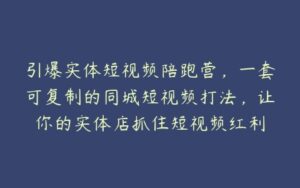 引爆实体短视频陪跑营，一套可复制的同城短视频打法，让你的实体店抓住短视频红利-51自学联盟