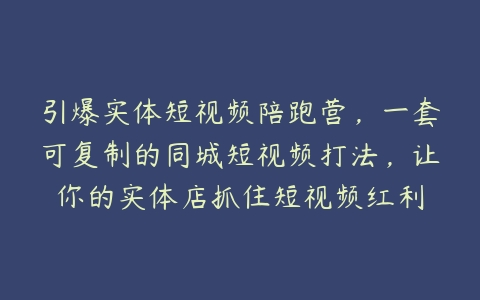 引爆实体短视频陪跑营，一套可复制的同城短视频打法，让你的实体店抓住短视频红利-51自学联盟