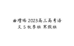 曲增瑞 2023高三高考语文 S 秋季班 寒假班-51自学联盟