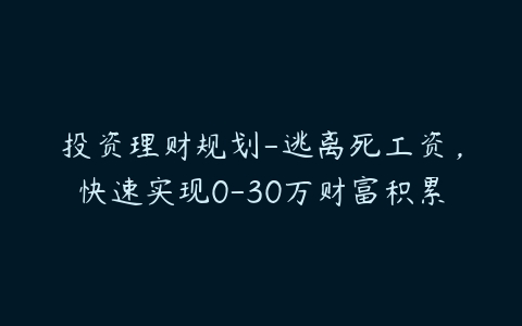 投资理财规划-逃离死工资，快速实现0-30万财富积累-51自学联盟