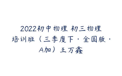 2022初中物理 初三物理培训班（三季度下·全国版·A加）王万鑫-51自学联盟