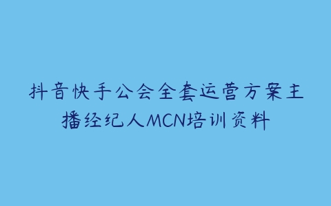 抖音快手公会全套运营方案主播经纪人MCN培训资料-51自学联盟