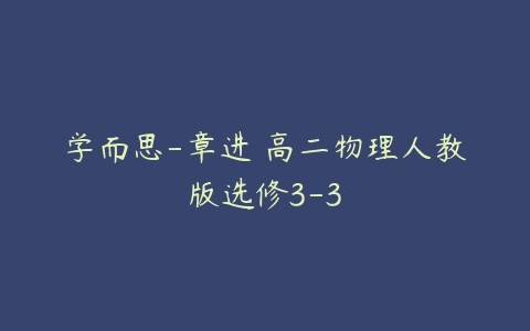 学而思-章进 高二物理人教版选修3-3-51自学联盟