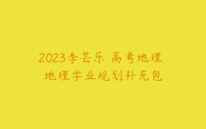 2023李芸乐 高考地理 地理学业规划补充包-51自学联盟