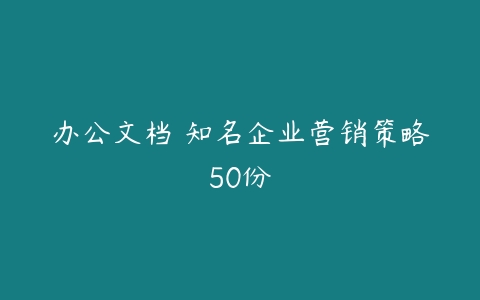 办公文档 知名企业营销策略50份-51自学联盟