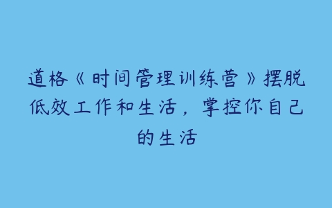 道格《时间管理训练营》摆脱低效工作和生活，掌控你自己的生活-51自学联盟