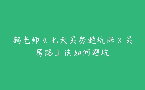 鹤老师《七天买房避坑课》买房路上该如何避坑-51自学联盟