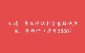 王媚_身体评估和全套解决方案，带课件（原价3880）-51自学联盟