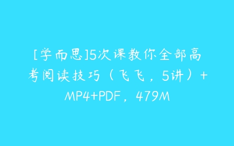 [学而思]5次课教你全部高考阅读技巧（飞飞，5讲）+MP4+PDF，479M-51自学联盟