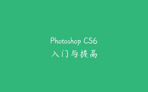 Photoshop CS6入门与提高课程资源下载
