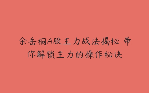 余岳桐A股主力战法揭秘 带你解锁主力的操作秘诀-51自学联盟