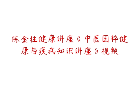 陈金柱健康讲座《中医国粹健康与疾病知识讲座》视频-51自学联盟