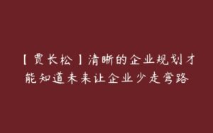 【贾长松】清晰的企业规划才能知道未来让企业少走弯路-51自学联盟