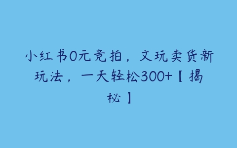 小红书0元竞拍，文玩卖货新玩法，一天轻松300+【揭秘】-51自学联盟