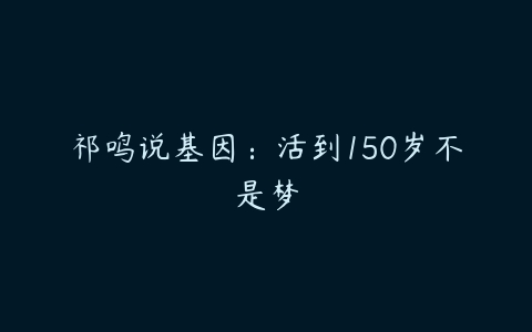 祁鸣说基因：活到150岁不是梦-51自学联盟