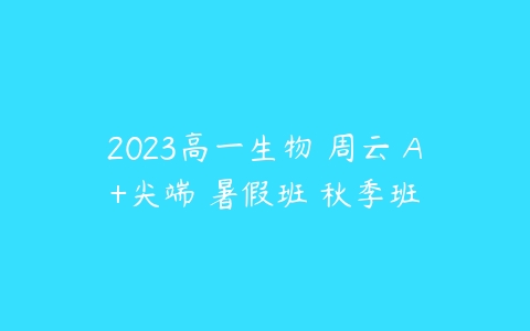 2023高一生物 周云 A+尖端 暑假班 秋季班-51自学联盟