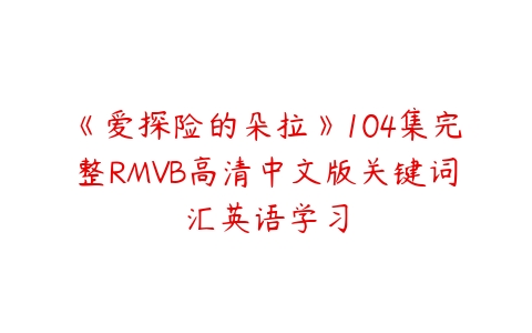 《爱探险的朵拉》104集完整RMVB高清中文版关键词汇英语学习课程资源下载