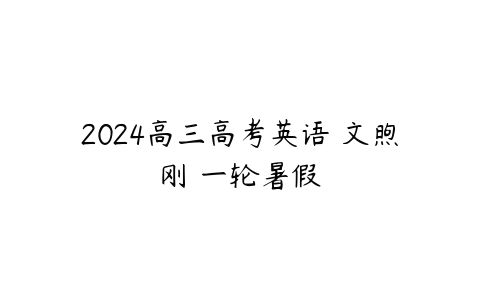 2024高三高考英语 文煦刚 一轮暑假-51自学联盟