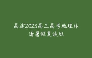 高途2023高三高考地理林潇暑假复读班-51自学联盟