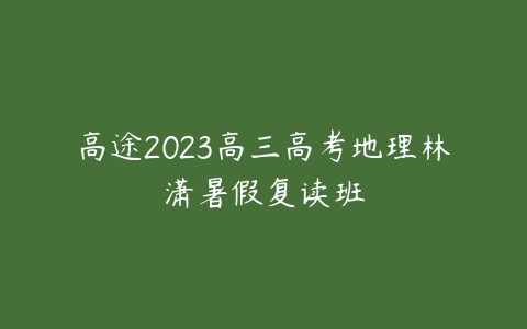 高途2023高三高考地理林潇暑假复读班-51自学联盟