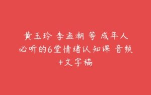 黄玉玲 李孟潮 等 成年人必听的6堂情绪认知课 音频+文字稿-51自学联盟