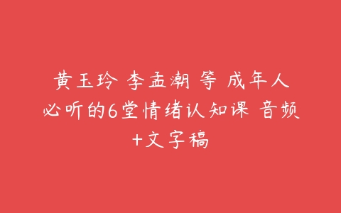 黄玉玲 李孟潮 等 成年人必听的6堂情绪认知课 音频+文字稿-51自学联盟