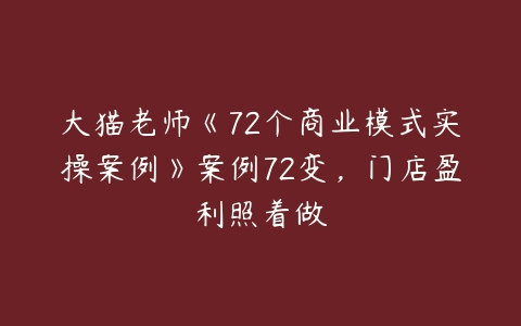 大猫老师《72个商业模式实操案例》案例72变，门店盈利照着做-51自学联盟