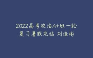 2022高考政治A+班一轮复习暑假完结 刘佳彬-51自学联盟