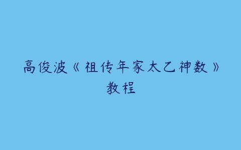 高俊波《祖传年家太乙神数》教程-51自学联盟