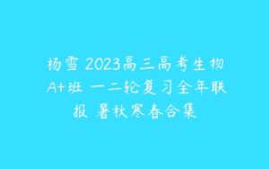 杨雪 2023高三高考生物 A+班 一二轮复习全年联报 暑秋寒春合集-51自学联盟