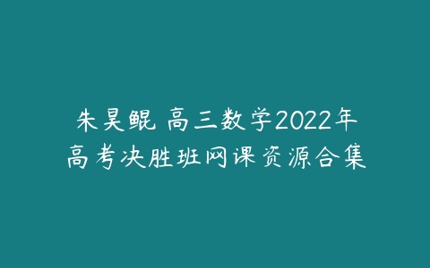 朱昊鲲 高三数学2022年高考决胜班网课资源合集-51自学联盟