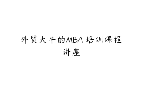 外贸大牛的MBA 培训课程讲座-51自学联盟