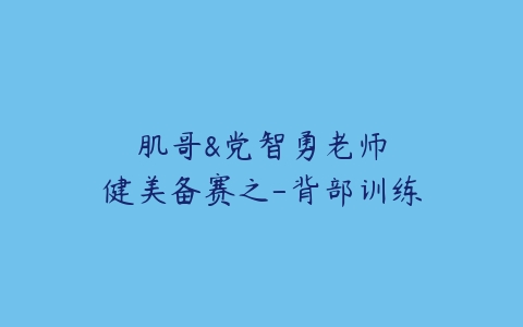 肌哥&党智勇老师健美备赛之-背部训练-51自学联盟